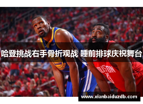 哈登挑战右手骨折观战 睡前排球庆祝舞台