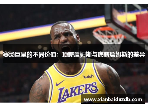 赛场巨星的不同价值：顶薪詹姆斯与底薪詹姆斯的差异