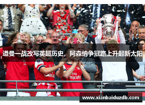 道曼一战改写英超历史，阿森纳争冠路上升起新太阳